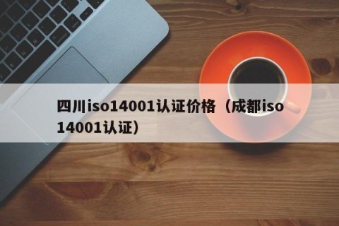 四川iso14001认证价格（成都iso14001认证）