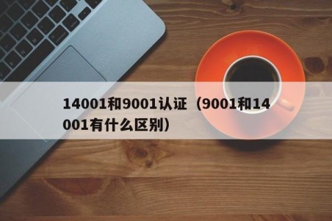 14001和9001认证（9001和14001有什么区别）