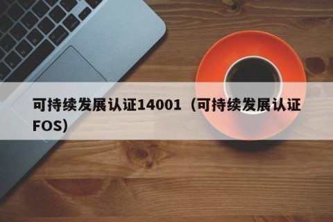 可持续发展认证14001（可持续发展认证FOS）