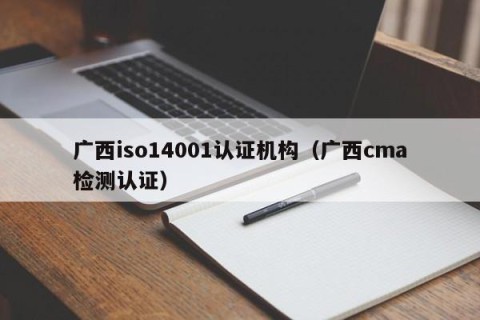 广西iso14001认证机构（广西cma检测认证）