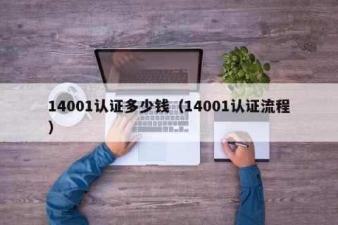 14001认证多少钱（14001认证流程）