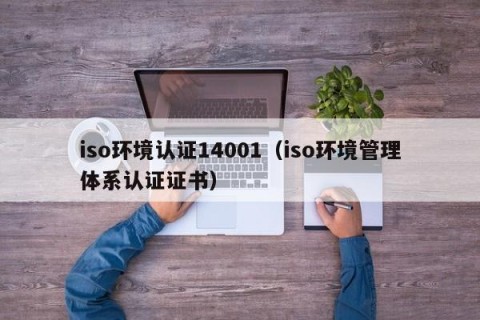 iso环境认证14001（iso环境管理体系认证证书）