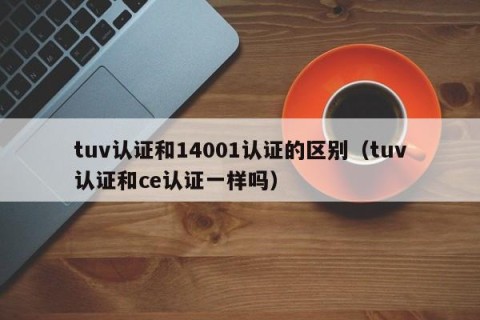 tuv认证和14001认证的区别（tuv认证和ce认证一样吗）