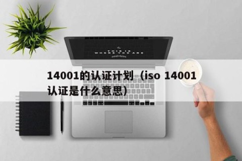 14001的认证计划（iso 14001认证是什么意思）