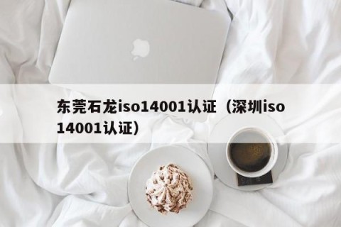 东莞石龙iso14001认证（深圳iso14001认证）