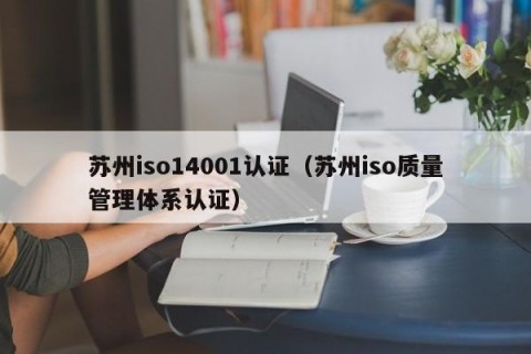 苏州iso14001认证（苏州iso质量管理体系认证）
