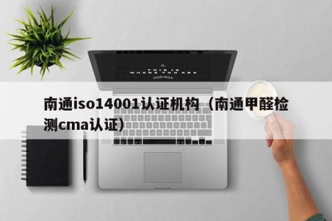 南通iso14001认证机构（南通甲醛检测cma认证）