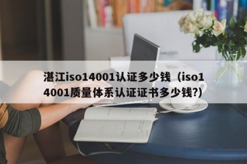 湛江iso14001认证多少钱（iso14001质量体系认证证书多少钱?）