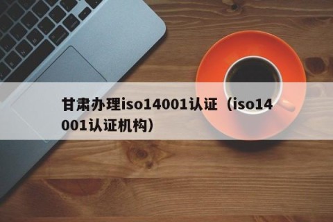 甘肃办理iso14001认证（iso14001认证机构）