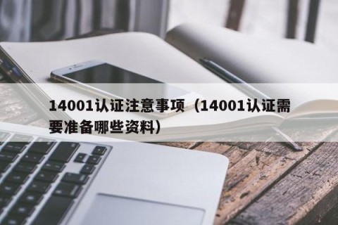 14001认证注意事项（14001认证需要准备哪些资料）