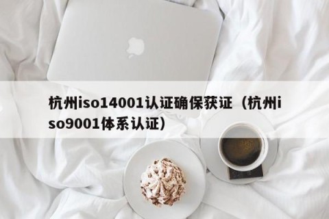 杭州iso14001认证确保获证（杭州iso9001体系认证）