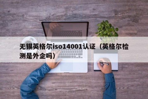无锡英格尔iso14001认证（英格尔检测是外企吗）