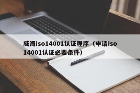 威海iso14001认证程序（申请iso14001认证必要条件）