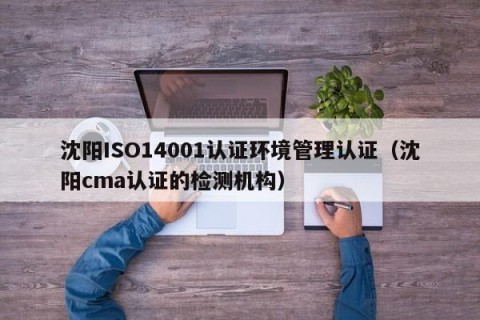 沈阳ISO14001认证环境管理认证（沈阳cma认证的检测机构）