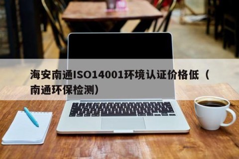 海安南通ISO14001环境认证价格低（南通环保检测）