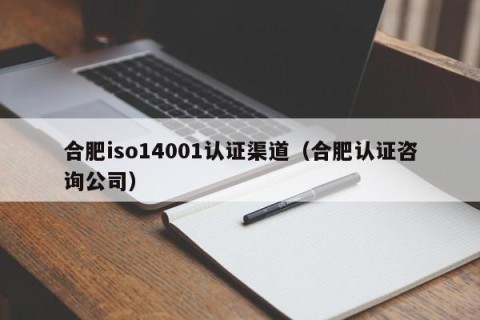 合肥iso14001认证渠道（合肥认证咨询公司）
