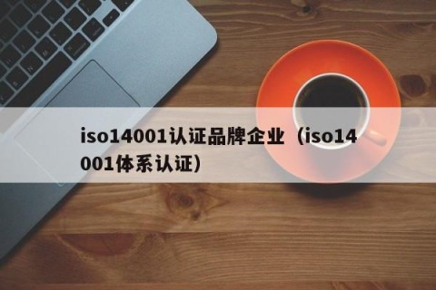 iso14001认证品牌企业（iso14001体系认证）