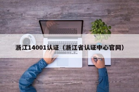 浙江14001认证（浙江省认证中心官网）