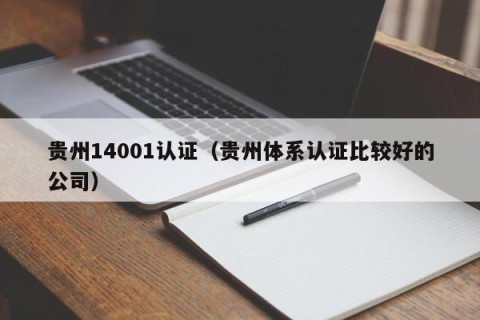 贵州14001认证（贵州体系认证比较好的公司）