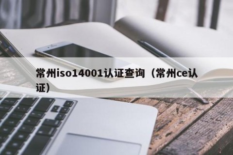常州iso14001认证查询（常州ce认证）