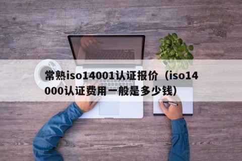 常熟iso14001认证报价（iso14000认证费用一般是多少钱）