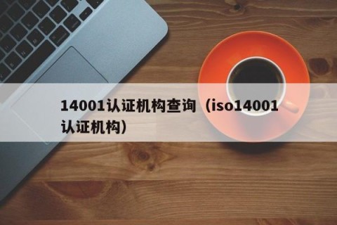 14001认证机构查询（iso14001认证机构）