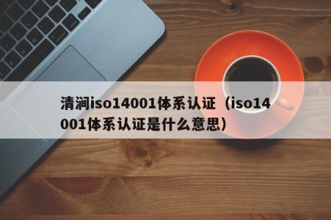 清涧iso14001体系认证（iso14001体系认证是什么意思）