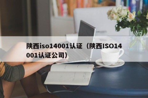 陕西iso14001认证（陕西ISO14001认证公司）