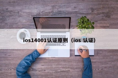 ios14001认证原则（ios 认证）