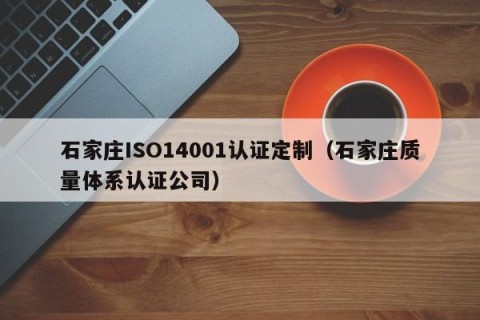 石家庄ISO14001认证定制（石家庄质量体系认证公司）
