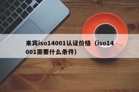 来宾iso14001认证价格（iso14001需要什么条件）