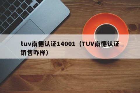 tuv南德认证14001（TUV南德认证销售咋样）