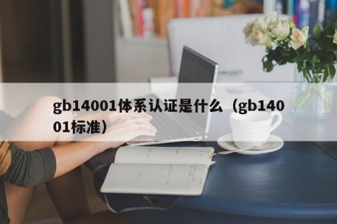gb14001体系认证是什么（gb14001标准）