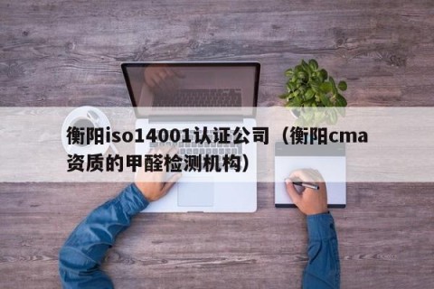 衡阳iso14001认证公司（衡阳cma资质的甲醛检测机构）