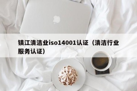 镇江清洁业iso14001认证（清洁行业服务认证）