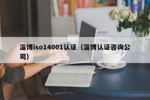 淄博iso14001认证（淄博认证咨询公司）