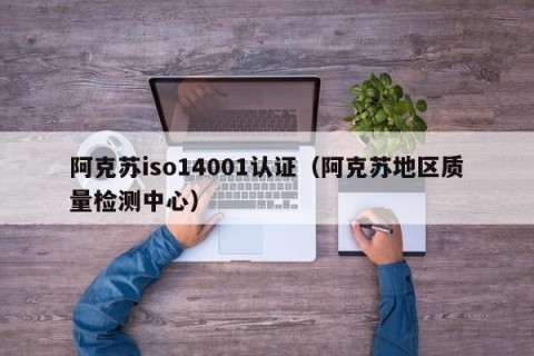 阿克苏iso14001认证（阿克苏地区质量检测中心）