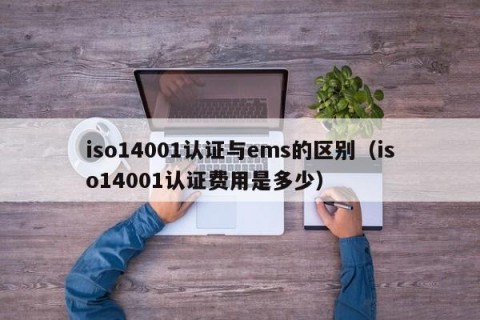 iso14001认证与ems的区别（iso14001认证费用是多少）