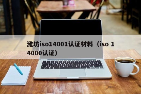潍坊iso14001认证材料（iso 14000认证）