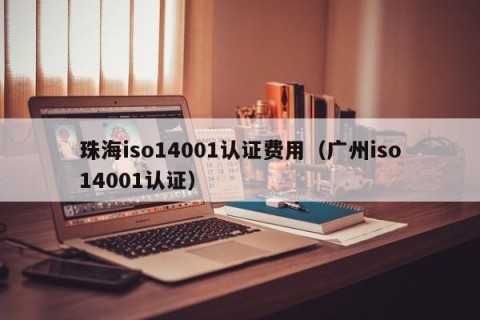 珠海iso14001认证费用（广州iso14001认证）