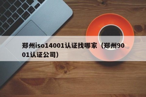 郑州iso14001认证找哪家（郑州9001认证公司）