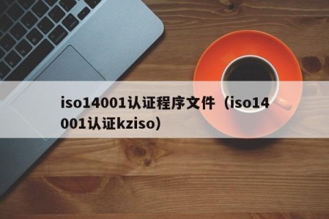 iso14001认证程序文件（iso14001认证kziso）