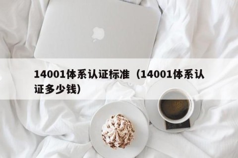 14001体系认证标准（14001体系认证多少钱）