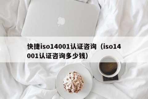快捷iso14001认证咨询（iso14001认证咨询多少钱）