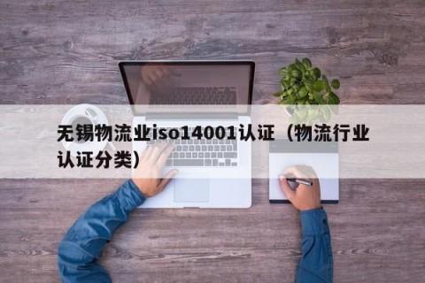 无锡物流业iso14001认证（物流行业认证分类）
