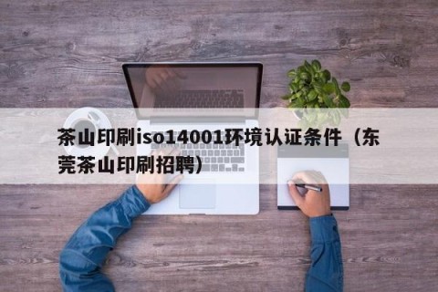 茶山印刷iso14001环境认证条件（东莞茶山印刷招聘）