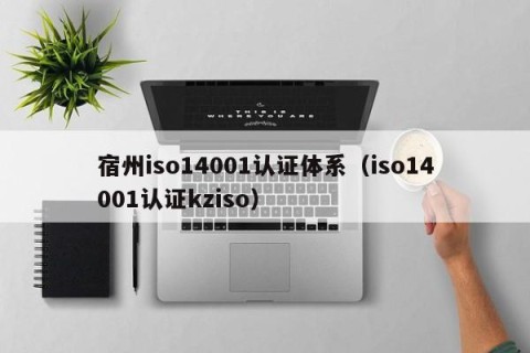 宿州iso14001认证体系（iso14001认证kziso）