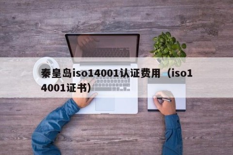 秦皇岛iso14001认证费用（iso14001证书）