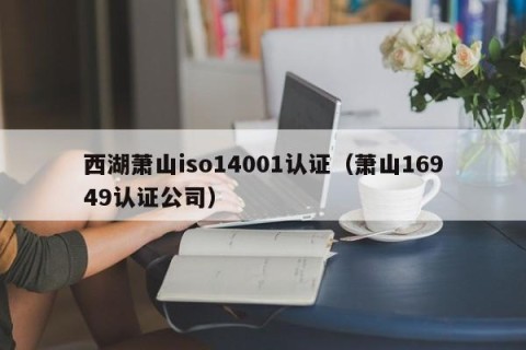 西湖萧山iso14001认证（萧山16949认证公司）