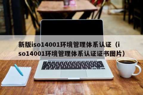 新版iso14001环境管理体系认证（iso14001环境管理体系认证证书图片）